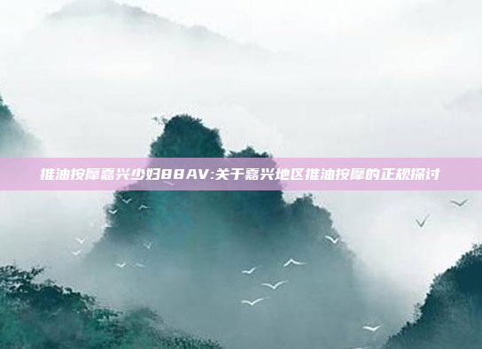 推油按摩嘉兴少妇88AV:关于嘉兴地区推油按摩的正规探讨