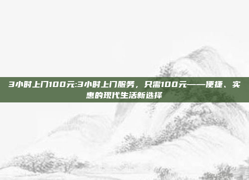 3小时上门100元:3小时上门服务，只需100元——便捷、实惠的现代生活新选择