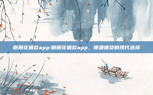 丽丽花借款app:丽丽花借款app，便捷借贷的现代选择