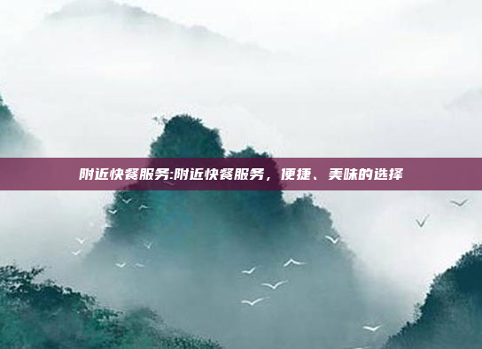 附近快餐服务:附近快餐服务，便捷、美味的选择