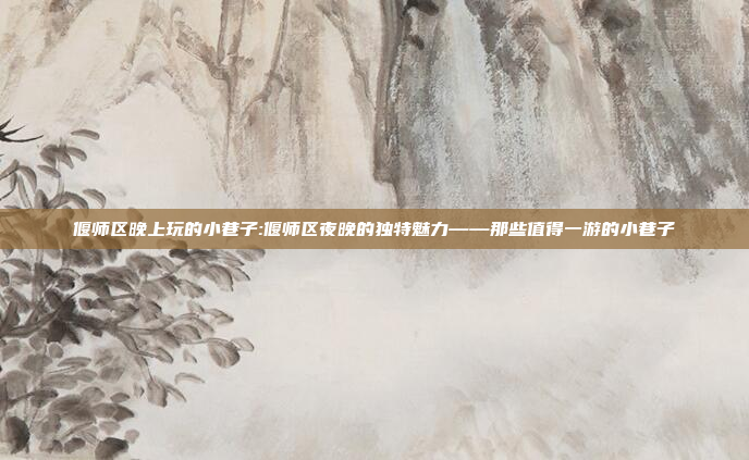 偃师区晚上玩的小巷子:偃师区夜晚的独特魅力——那些值得一游的小巷子