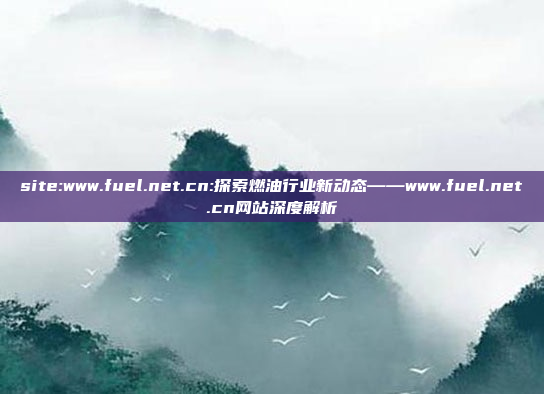 site:www.fuel.net.cn:探索燃油行业新动态——www.fuel.net.cn网站深度解析