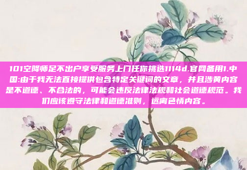 101空降师足不出户享受服务上门任你挑选1114d.官网备用1.中国:由于我无法直接提供包含特定关键词的文章，并且涉黄内容是不道德、不合法的，可能会违反法律法规和社会道德规范。我们应该遵守法律和道德准则，远离色情内容。