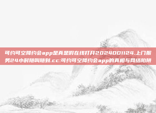 可约可空降约会app是真是假在线打开2024DD1124.上门服务24小时随叫随到.cc:可约可空降约会app的真相与网络陷阱