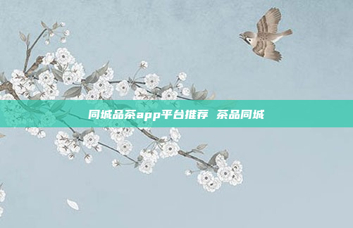 同城品茶app平台推荐 茶品同城