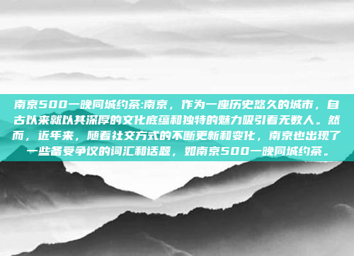 南京500一晚同城约茶:南京，作为一座历史悠久的城市，自古以来就以其深厚的文化底蕴和独特的魅力吸引着无数人。然而，近年来，随着社交方式的不断更新和变化，南京也出现了一些备受争议的词汇和话题，如南京500一晚同城约茶。