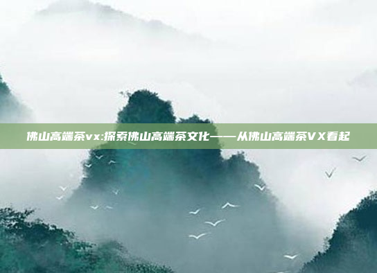 佛山高端茶vx:探索佛山高端茶文化——从佛山高端茶VX看起