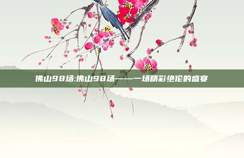 佛山98场:佛山98场——一场精彩绝伦的盛宴