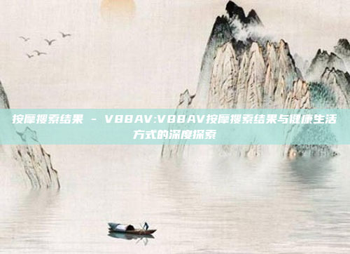 按摩搜索结果 - V88AV:V88AV按摩搜索结果与健康生活方式的深度探索