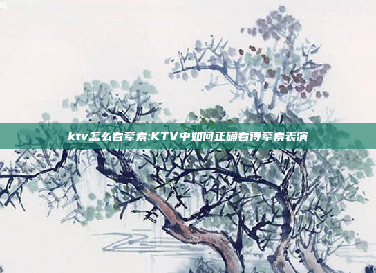 ktv怎么看荤素:KTV中如何正确看待荤素表演