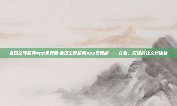 全国空降服务app免费版:全国空降服务app免费版——安全、便捷的社交新体验