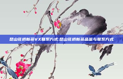 昆山花桥新茶VX联系方式:昆山花桥新茶品鉴与联系方式