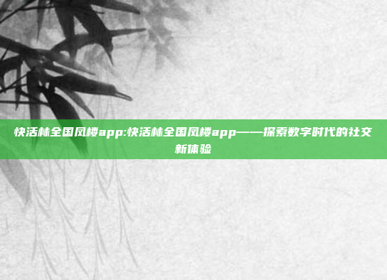 快活林全国凤楼app:快活林全国凤楼app——探索数字时代的社交新体验