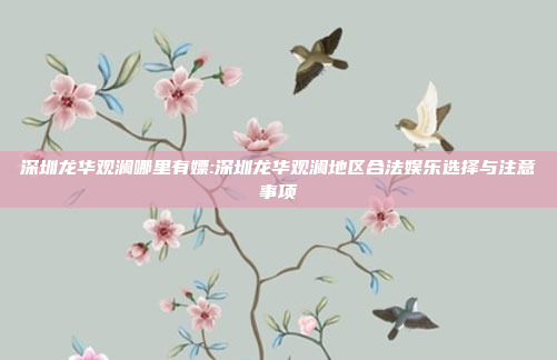 深圳龙华观澜哪里有嫖:深圳龙华观澜地区合法娱乐选择与注意事项