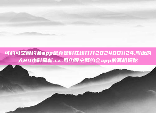 可约可空降约会app是真是假在线打开2024DD1124.附近的人24小时最新.cc:可约可空降约会app的真相揭秘