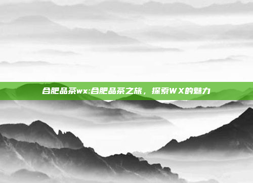 合肥品茶wx:合肥品茶之旅，探索WX的魅力