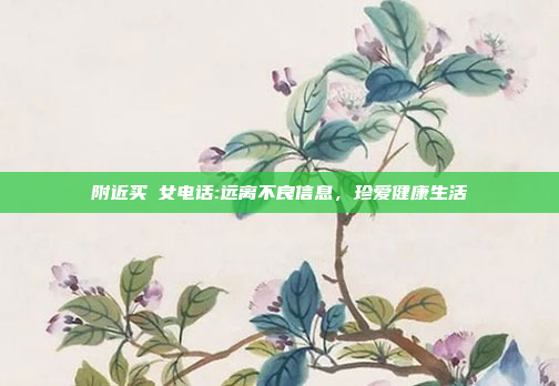 附近买婬女电话:远离不良信息，珍爱健康生活