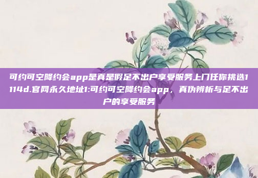 可约可空降约会app是真是假足不出户享受服务上门任你挑选1114d.官网永久地址1:可约可空降约会app，真伪辨析与足不出户的享受服务