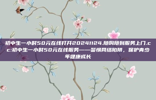 初中生一小时50元在线打开20241124.随叫随到服务上门.cc:初中生一小时50元在线服务——警惕网络陷阱，保护青少年健康成长