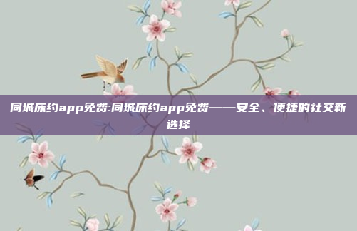 同城床约app免费:同城床约app免费——安全、便捷的社交新选择