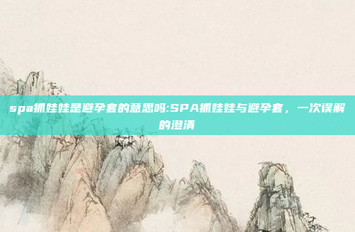 spa抓娃娃是避孕套的意思吗:SPA抓娃娃与避孕套，一次误解的澄清