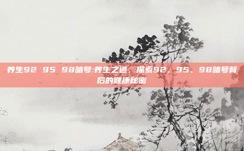 养生92 95 98暗号:养生之道，探索92、95、98暗号背后的健康秘密