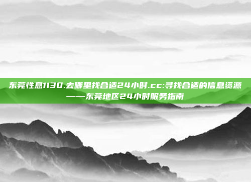 东莞性息1130.去哪里找合适24小时.cc:寻找合适的信息资源——东莞地区24小时服务指南