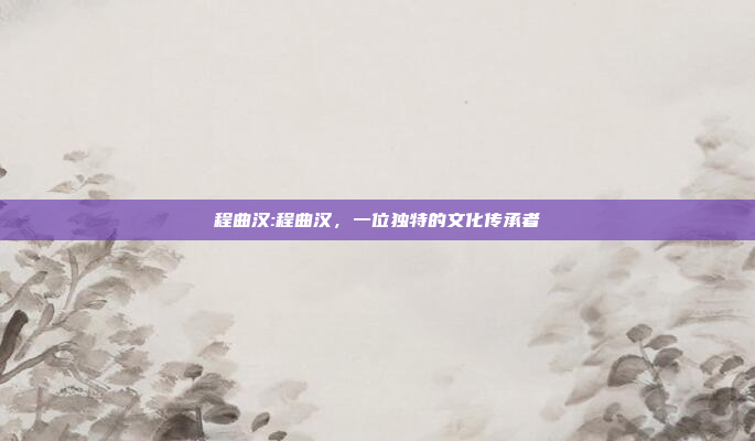 程曲汉:程曲汉，一位独特的文化传承者