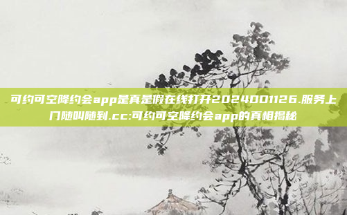 可约可空降约会app是真是假在线打开2024DD1126.服务上门随叫随到.cc:可约可空降约会app的真相揭秘