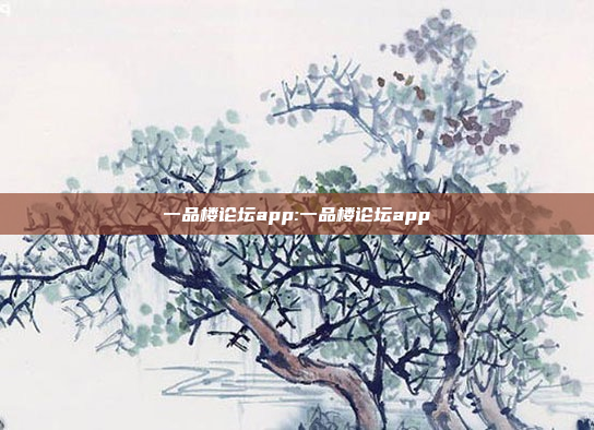 一品楼论坛app:一品楼论坛app