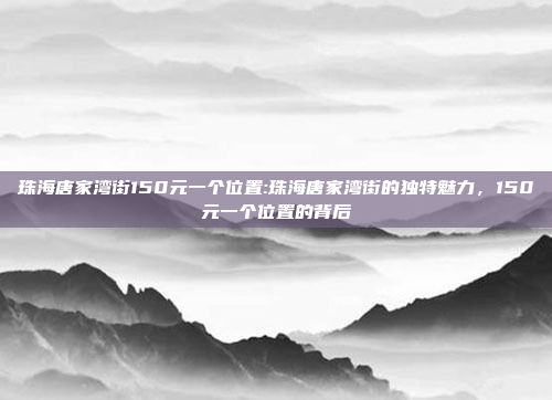 珠海唐家湾街150元一个位置:珠海唐家湾街的独特魅力，150元一个位置的背后