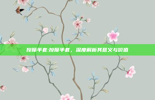 按摩半套:按摩半套，深度解析其意义与价值