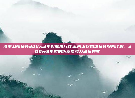 淮南卫校快餐300元3小时联系方式:淮南卫校周边快餐服务详解，300元3小时的优质体验及联系方式