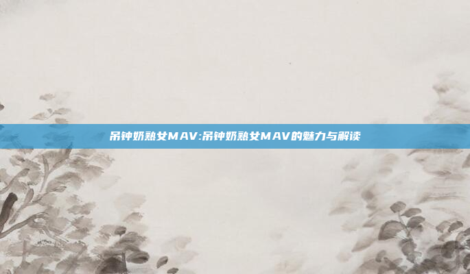 吊钟奶熟女MAV:吊钟奶熟女MAV的魅力与解读