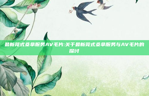 最新莞式桑拿服务AV毛片:关于最新莞式桑拿服务与AV毛片的探讨