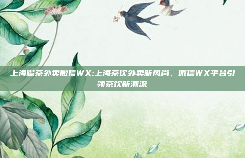 上海喝茶外卖微信WX:上海茶饮外卖新风尚，微信WX平台引领茶饮新潮流