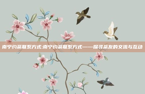 南宁约茶联系方式:南宁约茶联系方式——探寻茶友的交流与互动