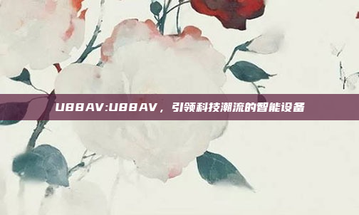 U88AV:U88AV，引领科技潮流的智能设备