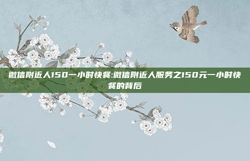 微信附近人150一小时快餐:微信附近人服务之150元一小时快餐的背后