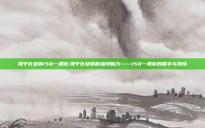 海宁长安镇150一条街:海宁长安镇的独特魅力——150一条街的繁华与风情