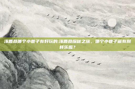 涿鹿县哪个小巷子有好玩的:涿鹿县探秘之旅，哪个小巷子藏有别样乐趣？