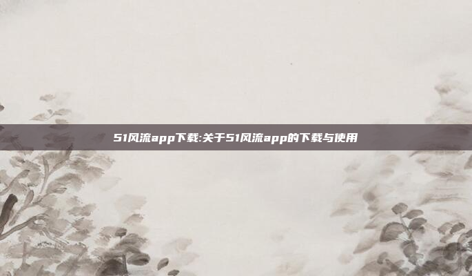 51风流app下载:关于51风流app的下载与使用