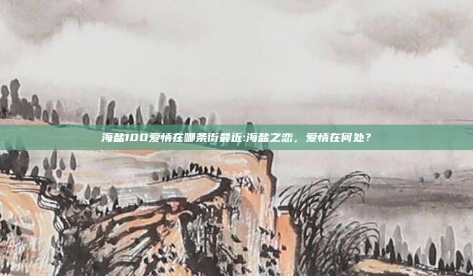 海盐100爱情在哪条街最近:海盐之恋，爱情在何处？