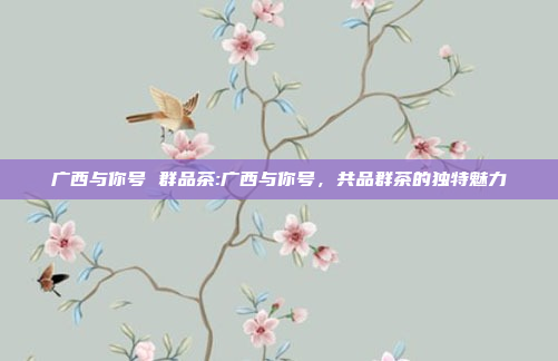 广西与你号 群品茶:广西与你号，共品群茶的独特魅力