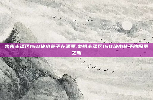 泉州丰泽区150块小巷子在哪里:泉州丰泽区150块小巷子的探索之旅