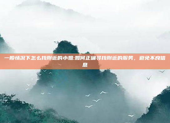 一般情况下怎么找附近的小姐:如何正确寻找附近的服务，避免不良信息