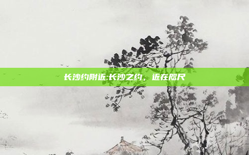 长沙约附近:长沙之约，近在咫尺