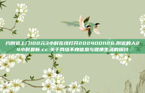 约附近上门100元3小时在线打开2024DD1126.附近的人24小时最新.cc:关于网络不良信息与健康生活的探讨