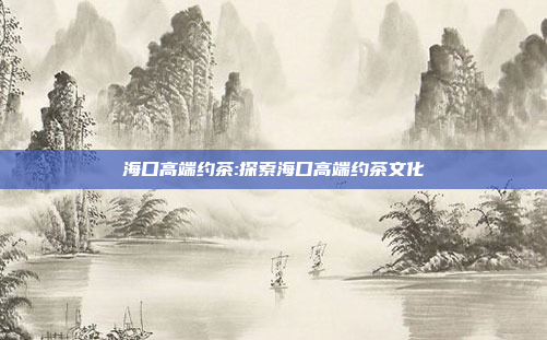 海口高端约茶:探索海口高端约茶文化