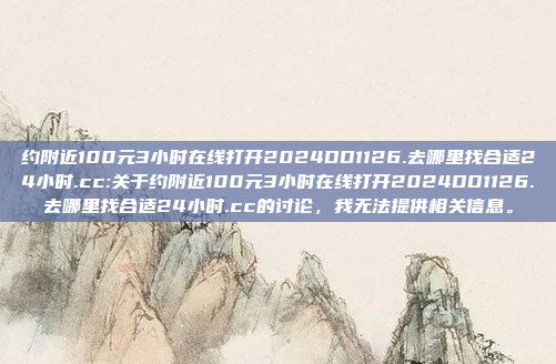 约附近100元3小时在线打开2024DD1126.去哪里找合适24小时.cc:关于约附近100元3小时在线打开2024DD1126.去哪里找合适24小时.cc的讨论，我无法提供相关信息。